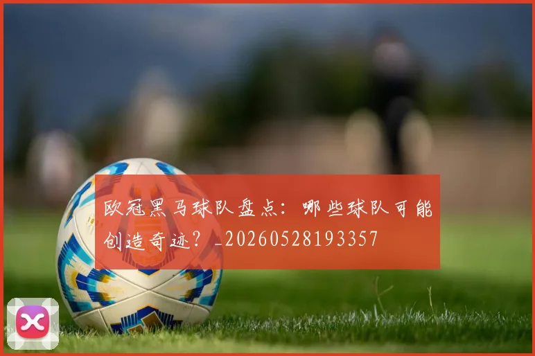 欧冠黑马球队盘点:哪些球队可能创造奇迹?_20260528193357