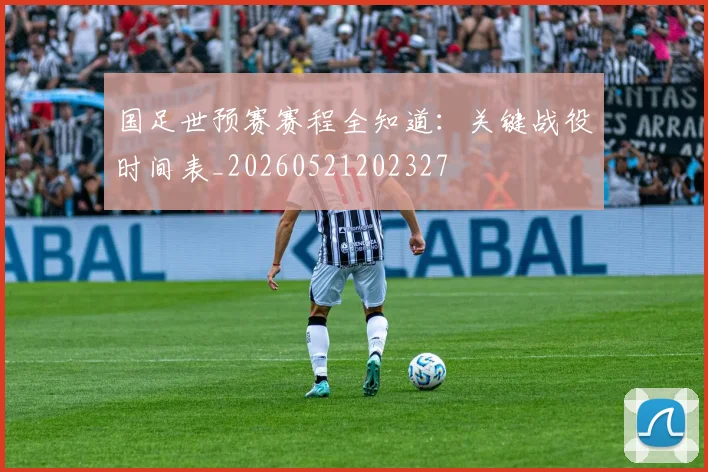 国足世预赛赛程全知道:关键战役时间表_20260521202327