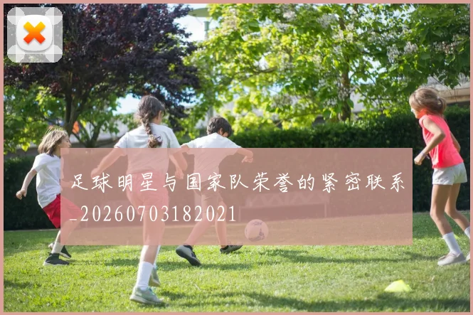 足球明星与国家队荣誉的紧密联系_20260703182021
