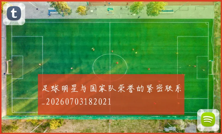 足球明星与国家队荣誉的紧密联系_20260703182021