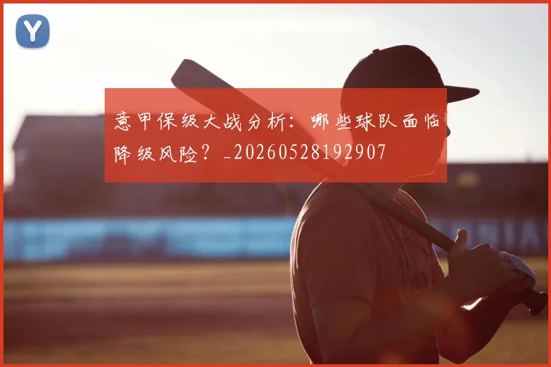 意甲保级大战分析:哪些球队面临降级风险?_20260528192907