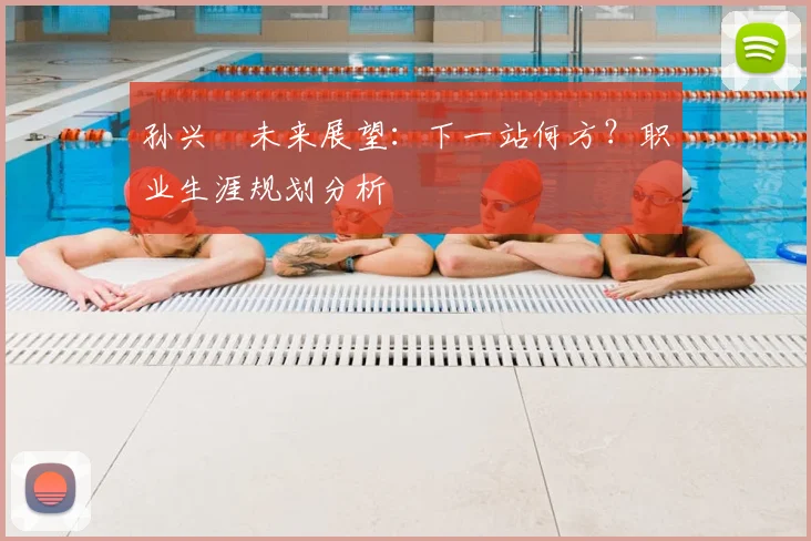 孙兴慜未来展望:下一站何方?职业生涯规划分析