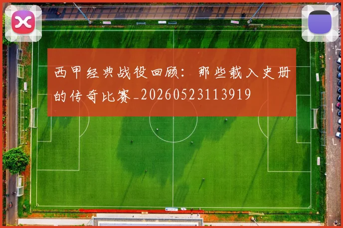 西甲经典战役回顾：那些载入史册的传奇比赛_20260523113919