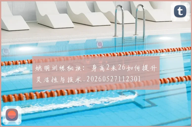 姚明训练秘诀：身高2米26如何提升灵活性与技术_20260527112301