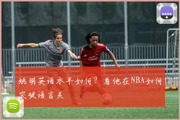 姚明英语水平如何？看他在NBA如何突破语言关