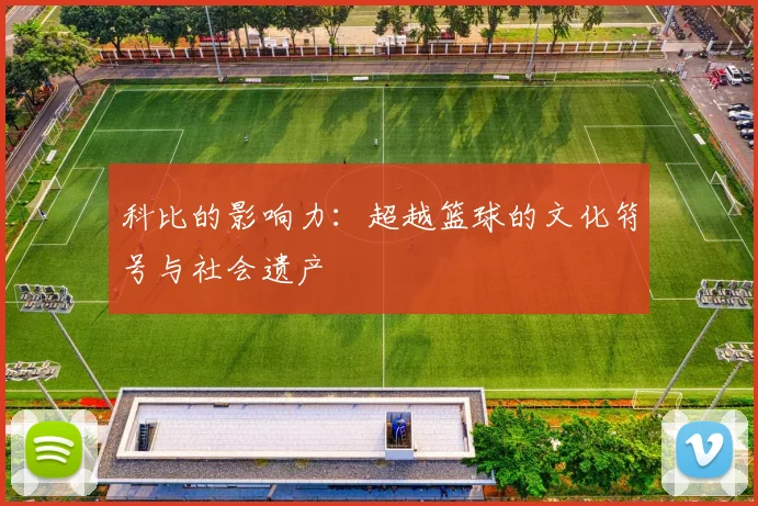 科比的影响力:超越篮球的文化符号与社会遗产