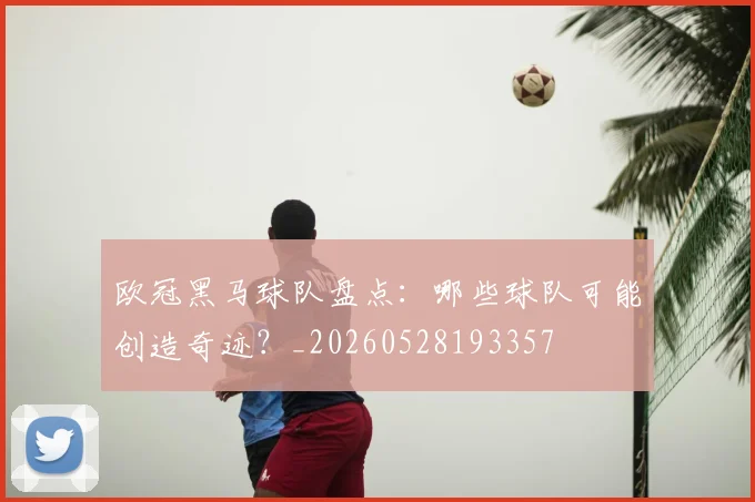 欧冠黑马球队盘点:哪些球队可能创造奇迹?_20260528193357