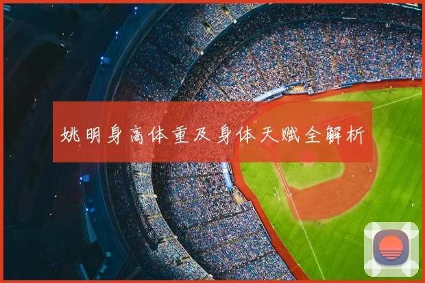 姚明身高体重及身体天赋全解析