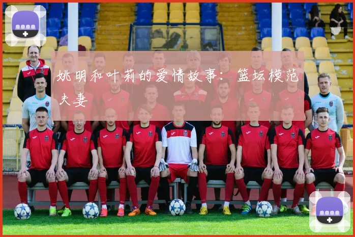 姚明和叶莉的爱情故事:篮坛模范夫妻