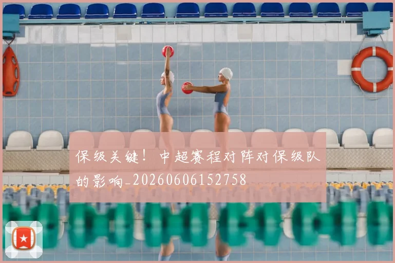 保级关键!中超赛程对阵对保级队的影响_20260606152758