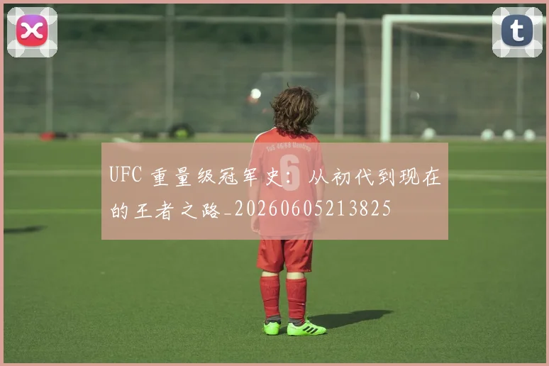 UFC 重量级冠军史：从初代到现在的王者之路_20260605213825