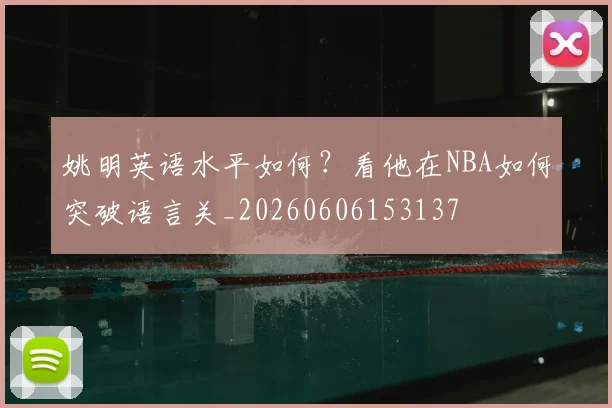 姚明英语水平如何？看他在NBA如何突破语言关_20260606153137