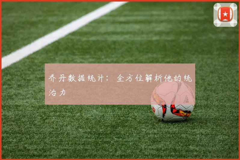 乔丹数据统计:全方位解析他的统治力