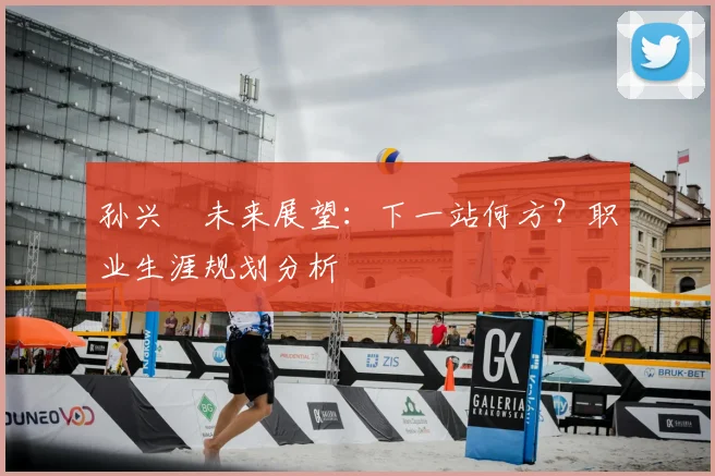 孙兴慜未来展望:下一站何方?职业生涯规划分析