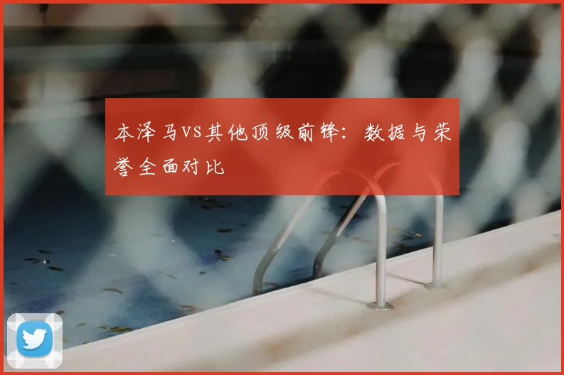 本泽马vs其他顶级前锋:数据与荣誉全面对比