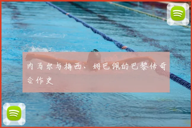 内马尔与梅西、姆巴佩的巴黎传奇合作史