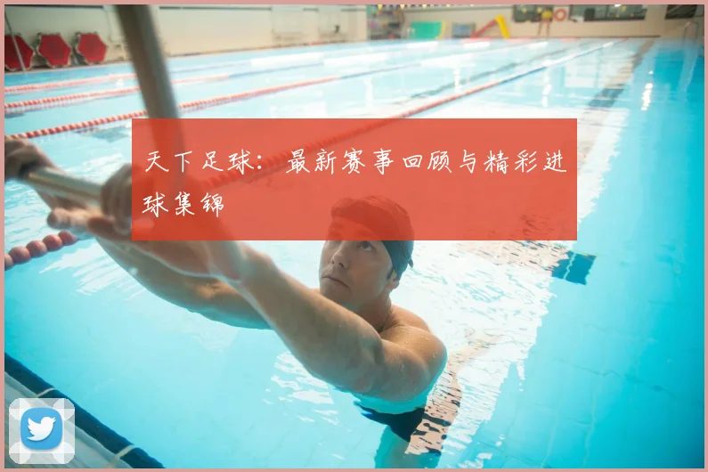 天下足球:最新赛事回顾与精彩进球集锦