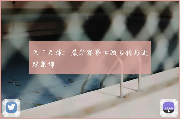 天下足球:最新赛事回顾与精彩进球集锦