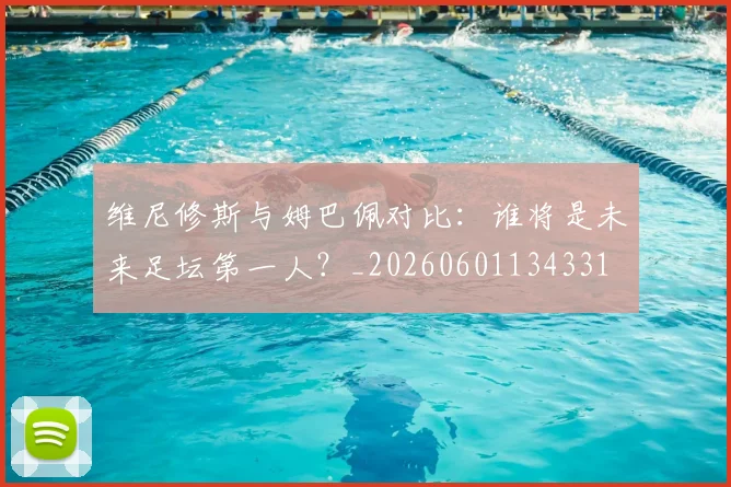 维尼修斯与姆巴佩对比:谁将是未来足坛第一人?_20260601134331