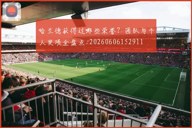 哈兰德获得过哪些荣誉？团队与个人奖项全盘点_20260606152911