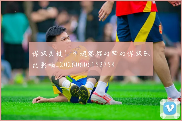 保级关键！中超赛程对阵对保级队的影响_20260606152758