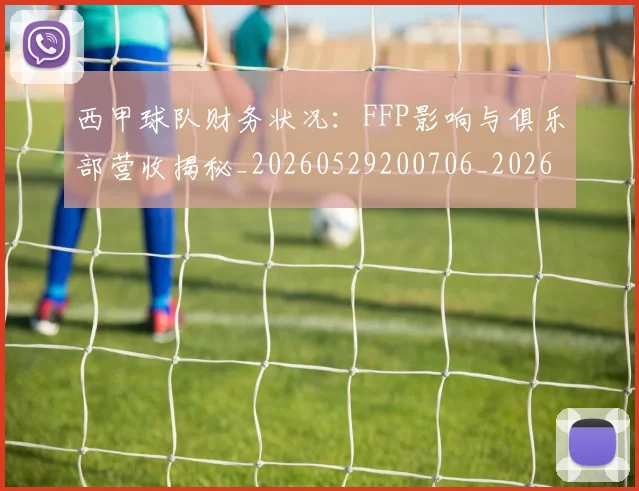 西甲球队财务状况:FFP影响与俱乐部营收揭秘_20260529200706_20260703181909