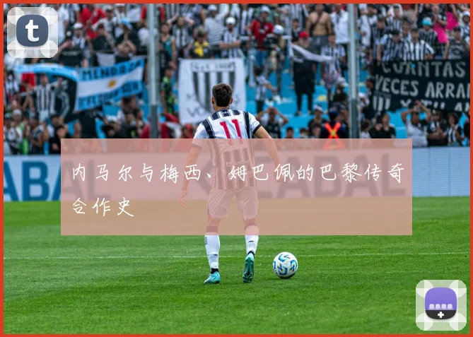 内马尔与梅西、姆巴佩的巴黎传奇合作史