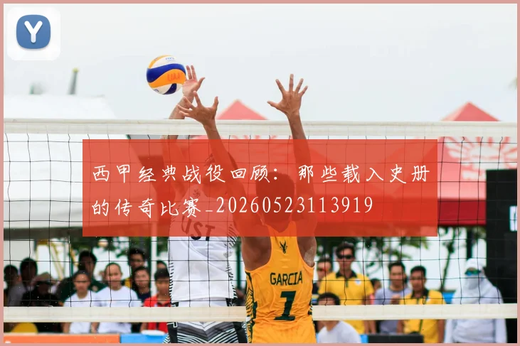 西甲经典战役回顾:那些载入史册的传奇比赛_20260523113919